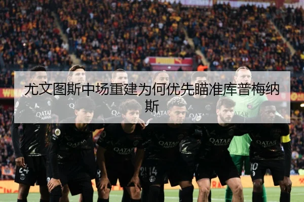 尤文图斯中场重建为何优先瞄准库普梅纳斯