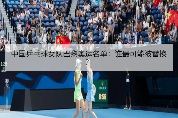 中国乒乓球女队巴黎奥运名单：谁最可能被替换？